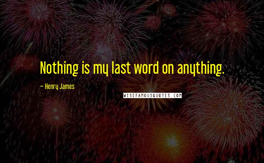 Henry James Quotes: Nothing is my last word on anything.