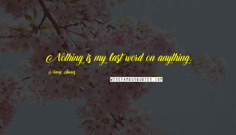 Henry James Quotes: Nothing is my last word on anything.