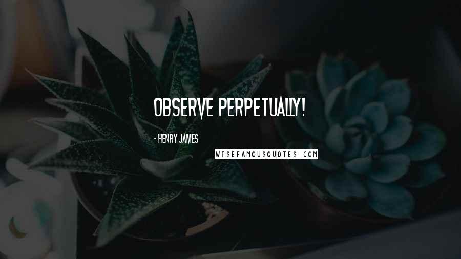 Henry James Quotes: Observe perpetually!