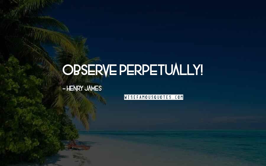 Henry James Quotes: Observe perpetually!