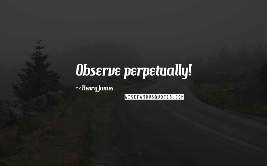 Henry James Quotes: Observe perpetually!