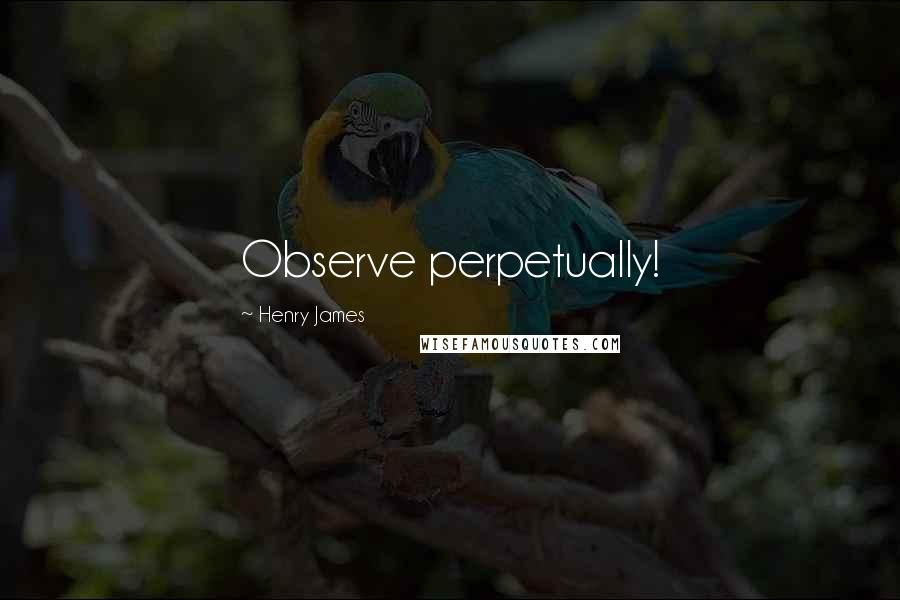 Henry James Quotes: Observe perpetually!