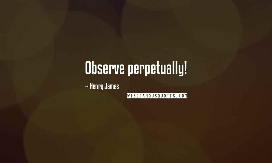 Henry James Quotes: Observe perpetually!