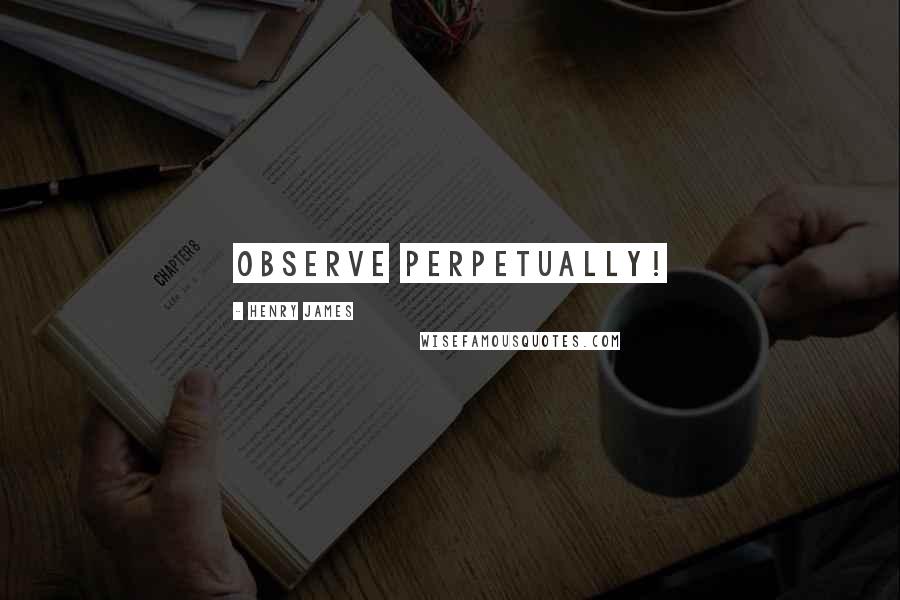 Henry James Quotes: Observe perpetually!