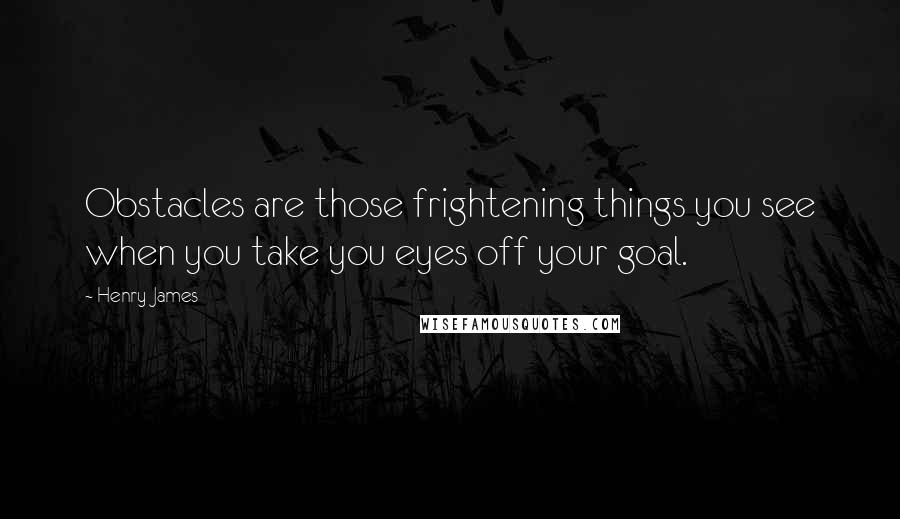 Henry James Quotes: Obstacles are those frightening things you see when you take you eyes off your goal.