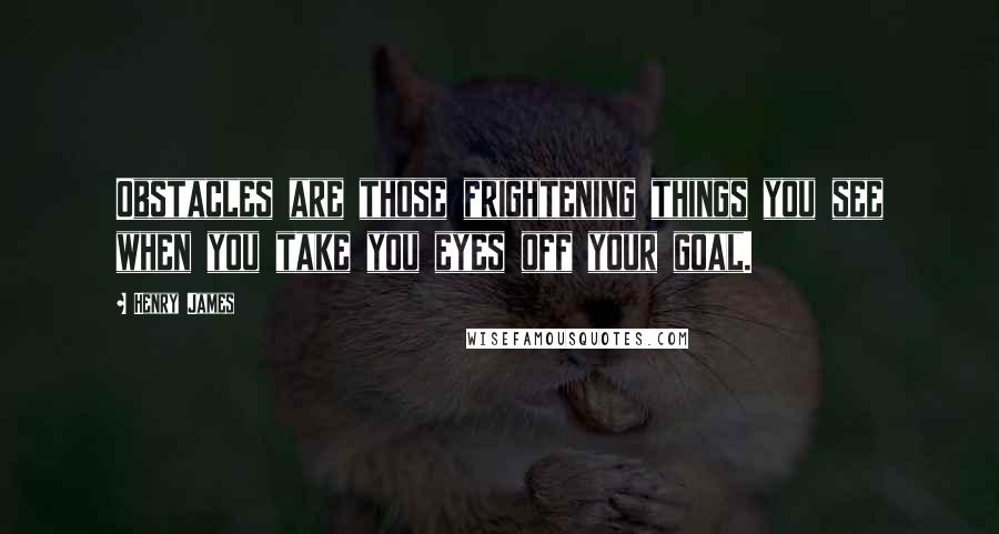 Henry James Quotes: Obstacles are those frightening things you see when you take you eyes off your goal.