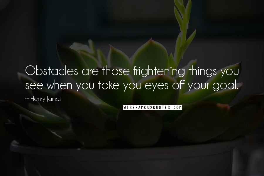 Henry James Quotes: Obstacles are those frightening things you see when you take you eyes off your goal.