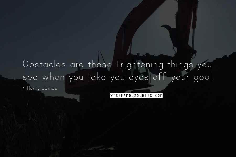 Henry James Quotes: Obstacles are those frightening things you see when you take you eyes off your goal.