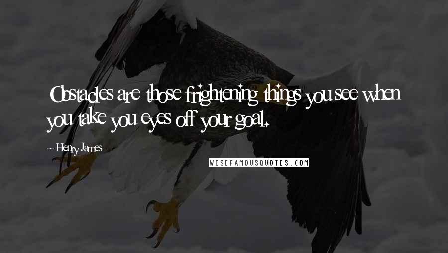 Henry James Quotes: Obstacles are those frightening things you see when you take you eyes off your goal.