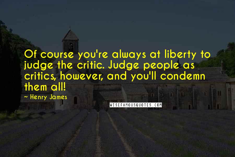 Henry James Quotes: Of course you're always at liberty to judge the critic. Judge people as critics, however, and you'll condemn them all!