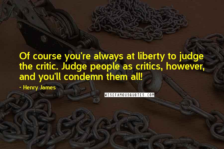 Henry James Quotes: Of course you're always at liberty to judge the critic. Judge people as critics, however, and you'll condemn them all!