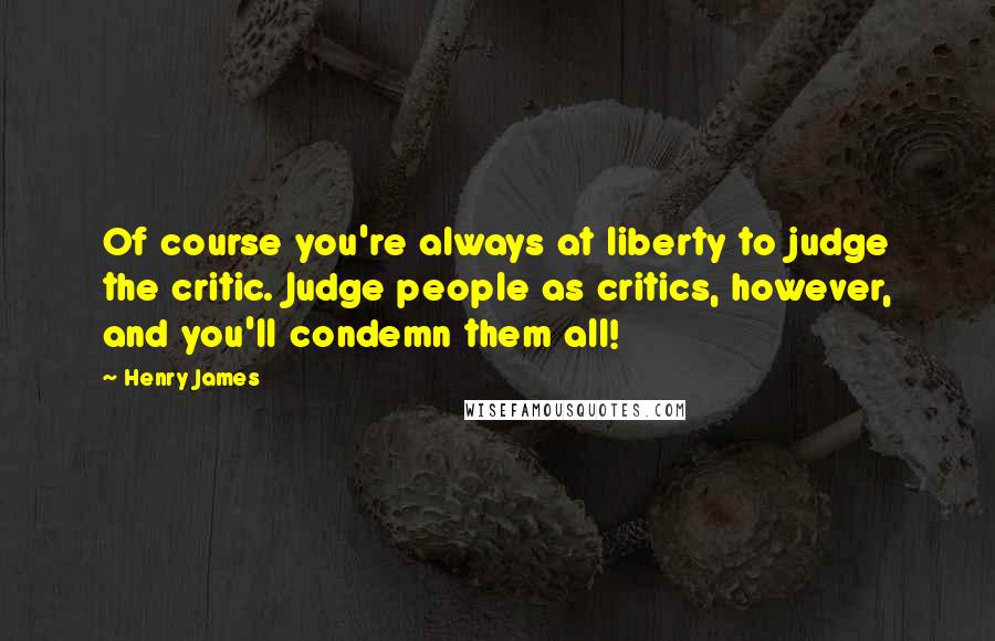 Henry James Quotes: Of course you're always at liberty to judge the critic. Judge people as critics, however, and you'll condemn them all!