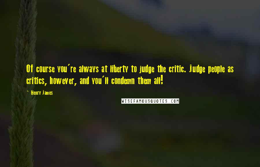 Henry James Quotes: Of course you're always at liberty to judge the critic. Judge people as critics, however, and you'll condemn them all!