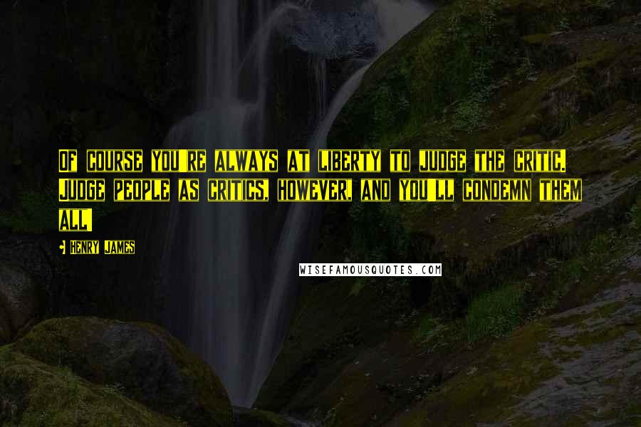 Henry James Quotes: Of course you're always at liberty to judge the critic. Judge people as critics, however, and you'll condemn them all!