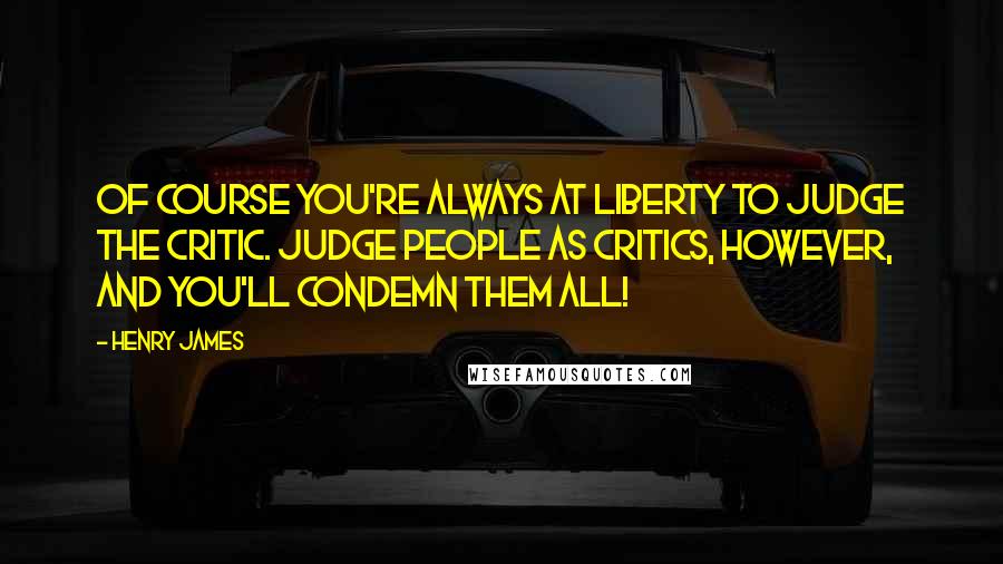 Henry James Quotes: Of course you're always at liberty to judge the critic. Judge people as critics, however, and you'll condemn them all!