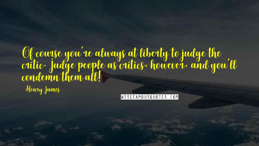 Henry James Quotes: Of course you're always at liberty to judge the critic. Judge people as critics, however, and you'll condemn them all!