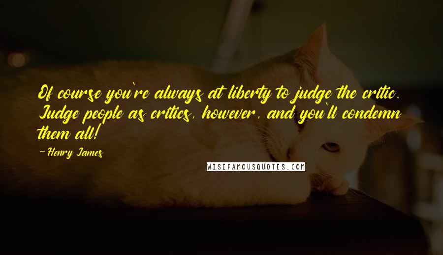 Henry James Quotes: Of course you're always at liberty to judge the critic. Judge people as critics, however, and you'll condemn them all!