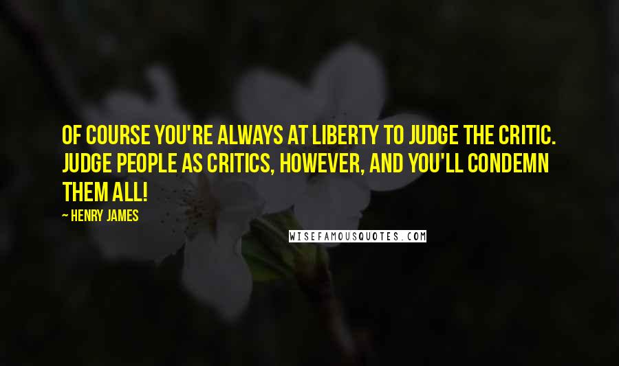 Henry James Quotes: Of course you're always at liberty to judge the critic. Judge people as critics, however, and you'll condemn them all!