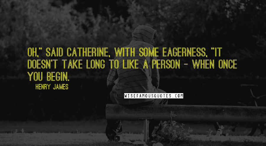 Henry James Quotes: Oh," said Catherine, with some eagerness, "it doesn't take long to like a person - when once you begin.