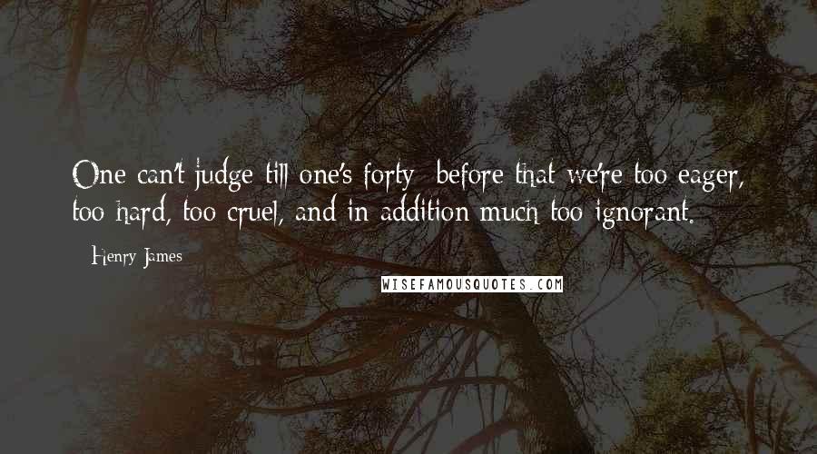 Henry James Quotes: One can't judge till one's forty; before that we're too eager, too hard, too cruel, and in addition much too ignorant.