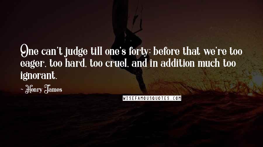 Henry James Quotes: One can't judge till one's forty; before that we're too eager, too hard, too cruel, and in addition much too ignorant.