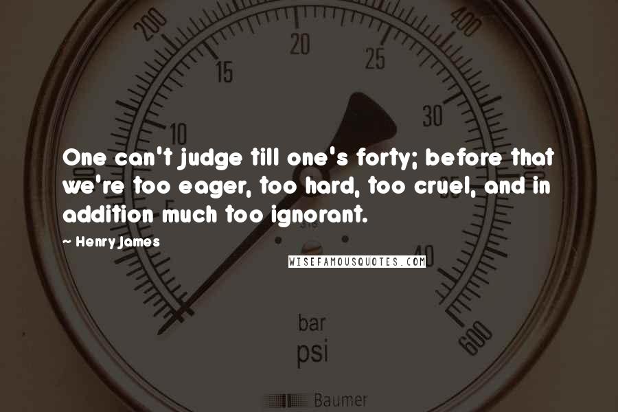 Henry James Quotes: One can't judge till one's forty; before that we're too eager, too hard, too cruel, and in addition much too ignorant.