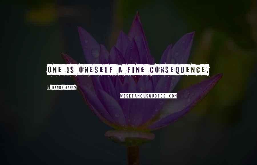 Henry James Quotes: One is oneself a fine consequence.