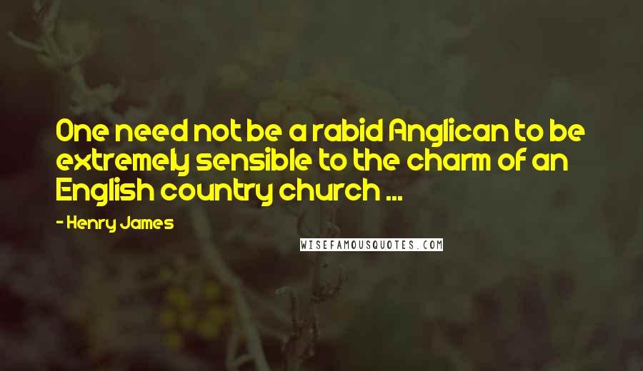 Henry James Quotes: One need not be a rabid Anglican to be extremely sensible to the charm of an English country church ...