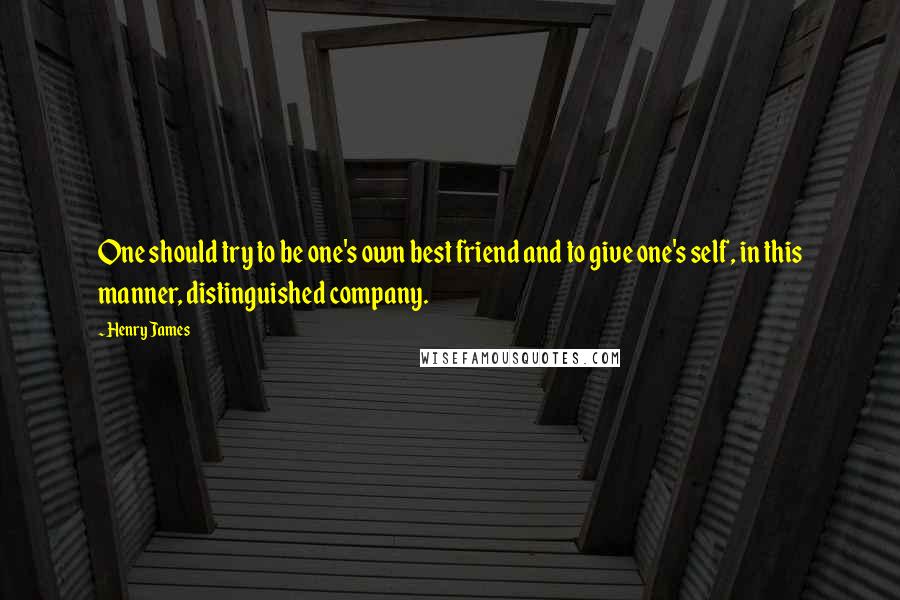 Henry James Quotes: One should try to be one's own best friend and to give one's self, in this manner, distinguished company.