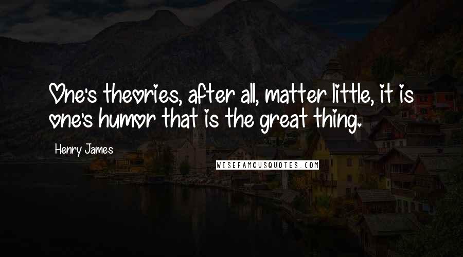 Henry James Quotes: One's theories, after all, matter little, it is one's humor that is the great thing.