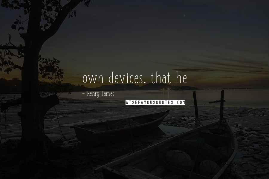 Henry James Quotes: own devices, that he