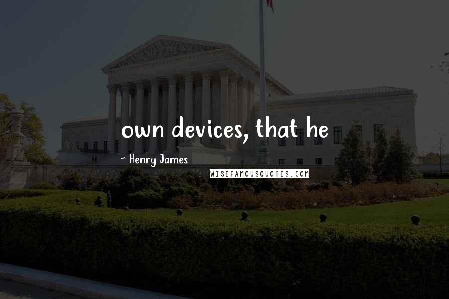 Henry James Quotes: own devices, that he