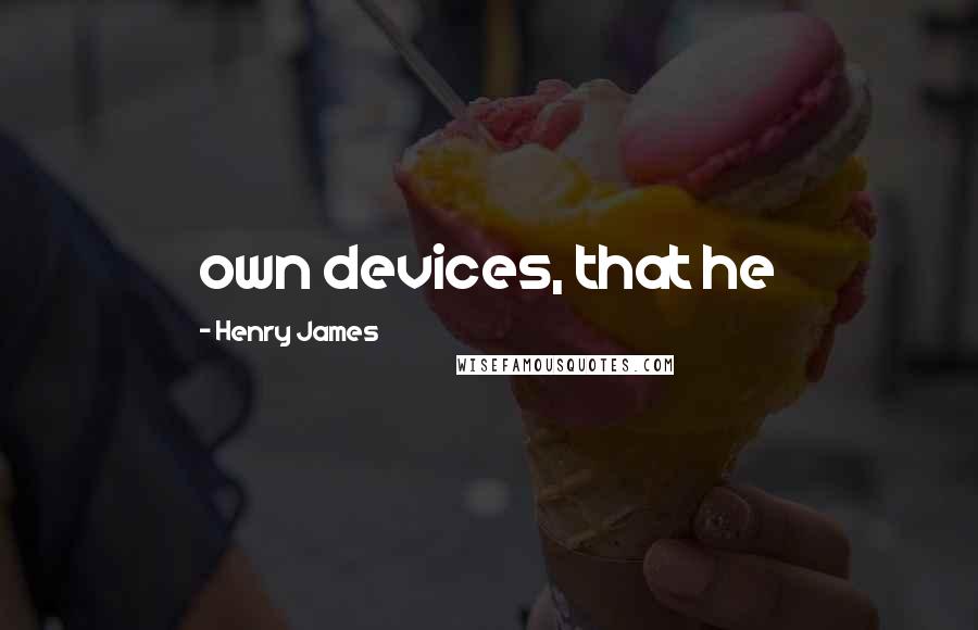 Henry James Quotes: own devices, that he