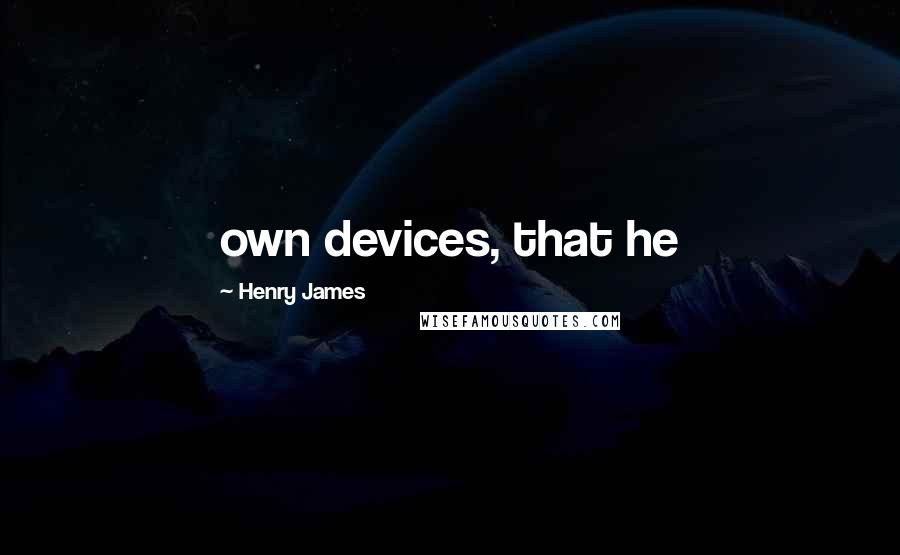 Henry James Quotes: own devices, that he