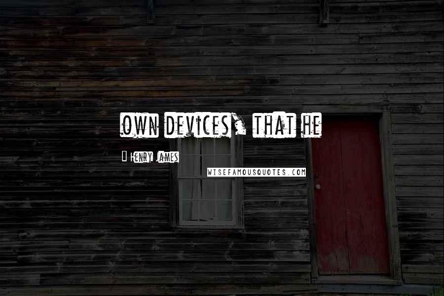 Henry James Quotes: own devices, that he