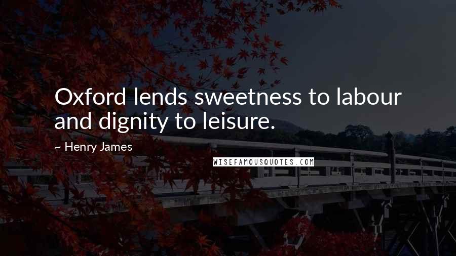 Henry James Quotes: Oxford lends sweetness to labour and dignity to leisure.