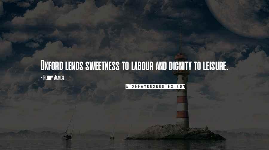 Henry James Quotes: Oxford lends sweetness to labour and dignity to leisure.