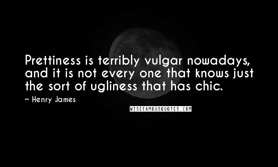 Henry James Quotes: Prettiness is terribly vulgar nowadays, and it is not every one that knows just the sort of ugliness that has chic.