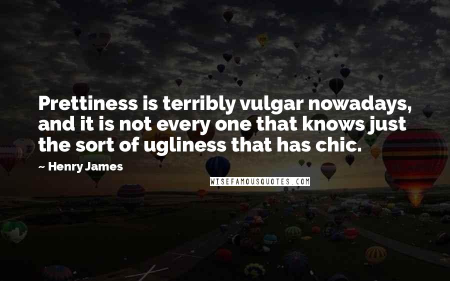 Henry James Quotes: Prettiness is terribly vulgar nowadays, and it is not every one that knows just the sort of ugliness that has chic.
