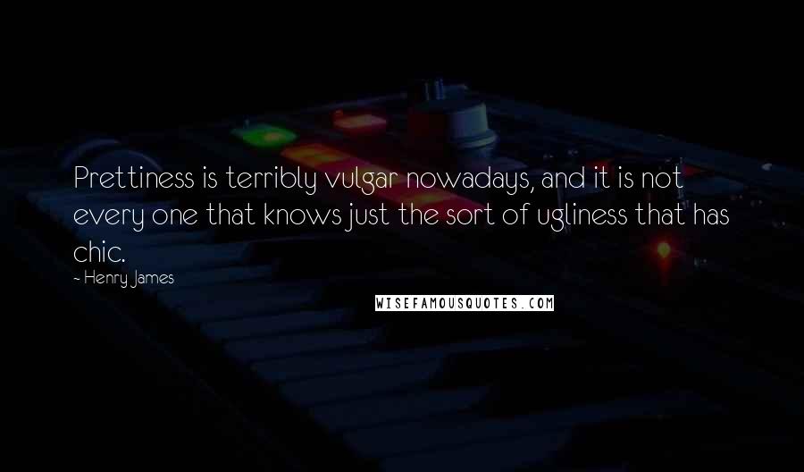 Henry James Quotes: Prettiness is terribly vulgar nowadays, and it is not every one that knows just the sort of ugliness that has chic.