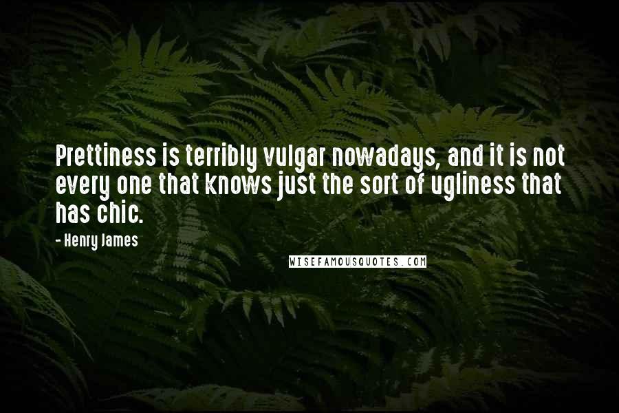 Henry James Quotes: Prettiness is terribly vulgar nowadays, and it is not every one that knows just the sort of ugliness that has chic.