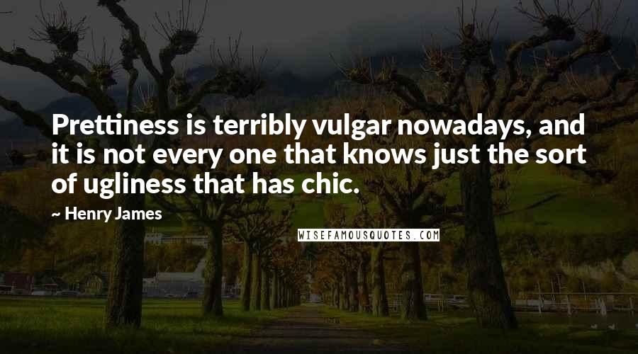 Henry James Quotes: Prettiness is terribly vulgar nowadays, and it is not every one that knows just the sort of ugliness that has chic.