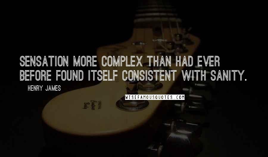 Henry James Quotes: Sensation more complex than had ever before found itself consistent with sanity.