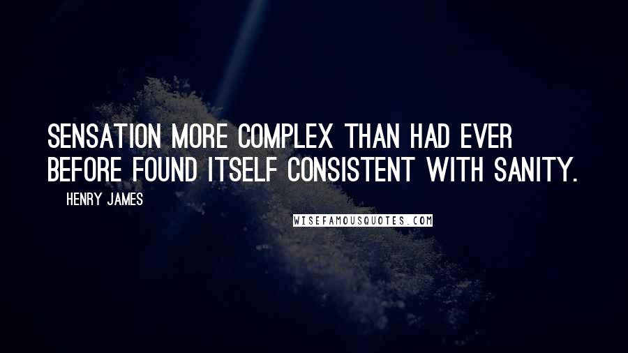 Henry James Quotes: Sensation more complex than had ever before found itself consistent with sanity.