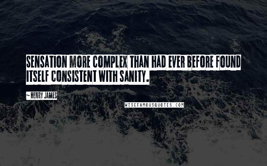 Henry James Quotes: Sensation more complex than had ever before found itself consistent with sanity.