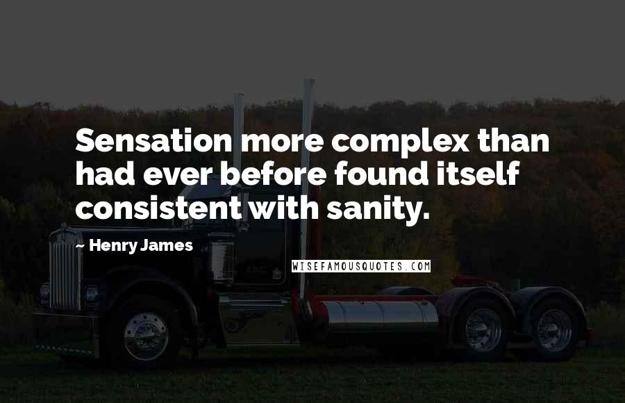 Henry James Quotes: Sensation more complex than had ever before found itself consistent with sanity.