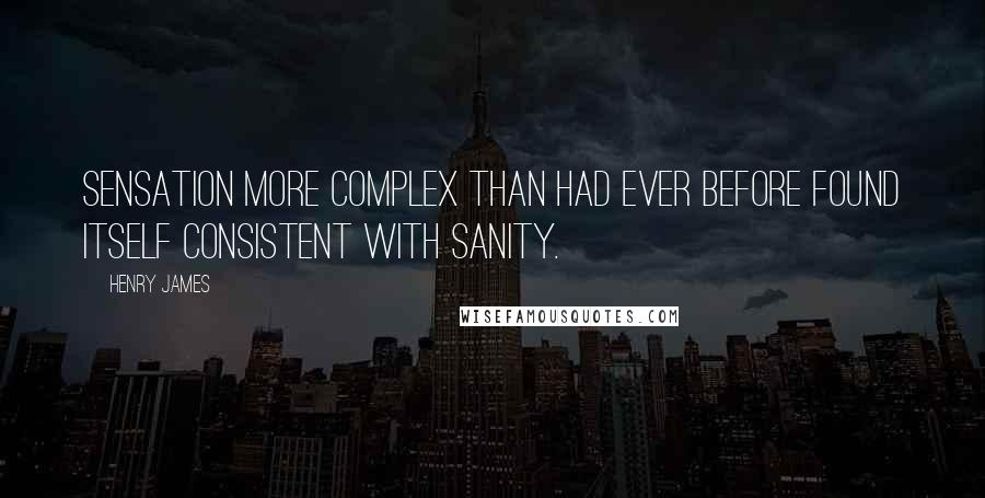 Henry James Quotes: Sensation more complex than had ever before found itself consistent with sanity.