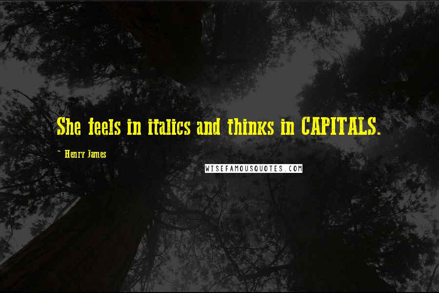 Henry James Quotes: She feels in italics and thinks in CAPITALS.