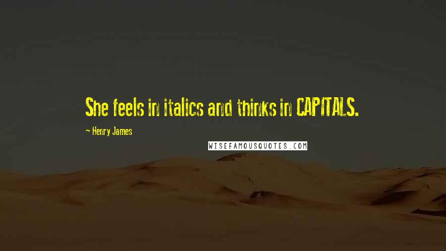 Henry James Quotes: She feels in italics and thinks in CAPITALS.