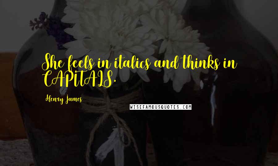 Henry James Quotes: She feels in italics and thinks in CAPITALS.